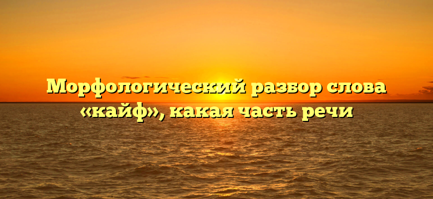 Морфологический разбор слова «кайф», какая часть речи