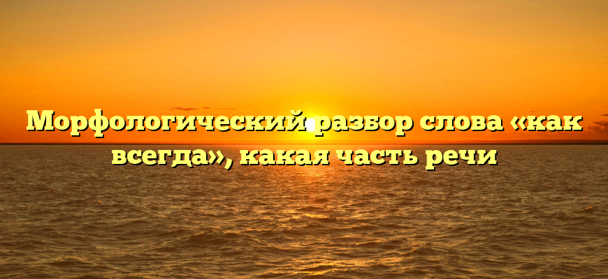 Морфологический разбор слова «как всегда», какая часть речи