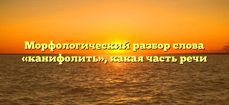 Морфологический разбор слова «канифолить», какая часть речи