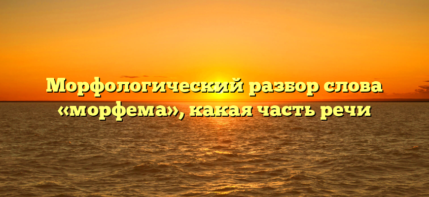 Морфологический разбор слова «морфема», какая часть речи