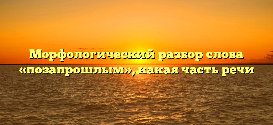Морфологический разбор слова «позапрошлым», какая часть речи
