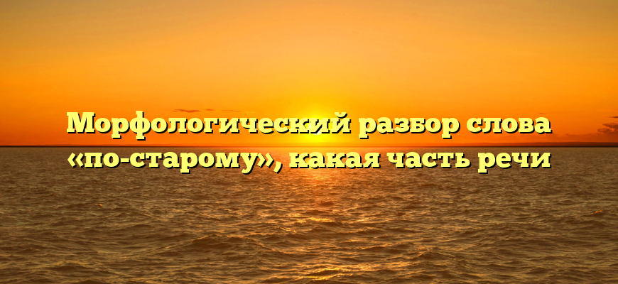 Морфологический разбор слова «по-старому», какая часть речи