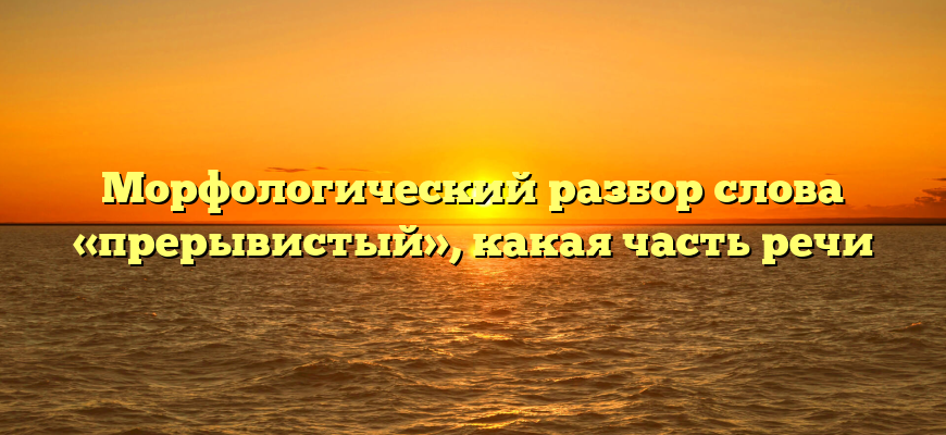 Морфологический разбор слова «прерывистый», какая часть речи