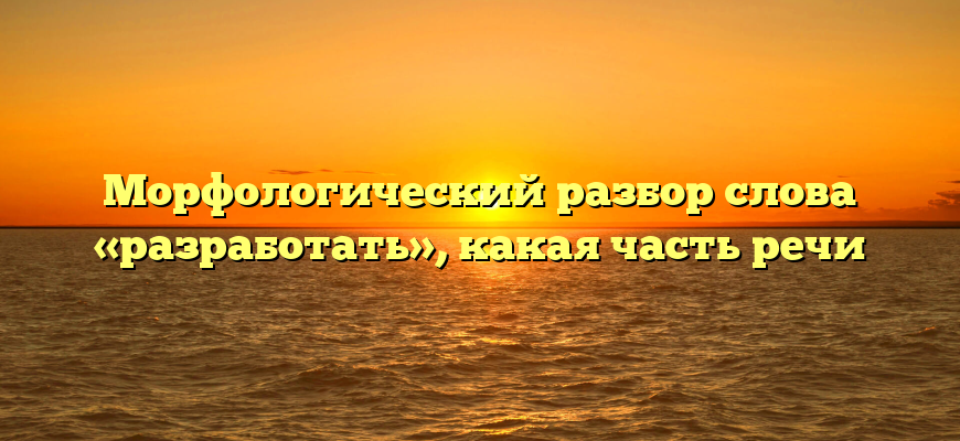 Морфологический разбор слова «разработать», какая часть речи