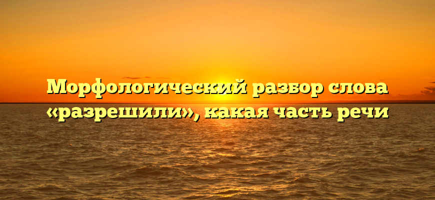 Морфологический разбор слова «разрешили», какая часть речи