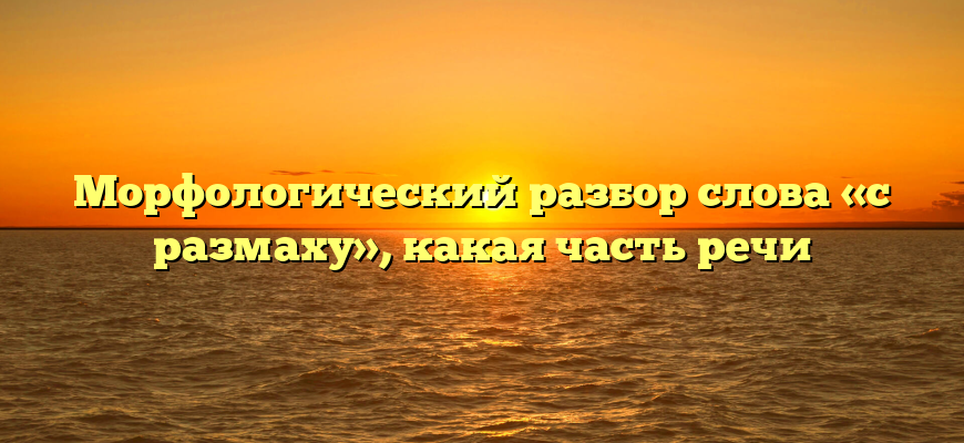 Морфологический разбор слова «с размаху», какая часть речи