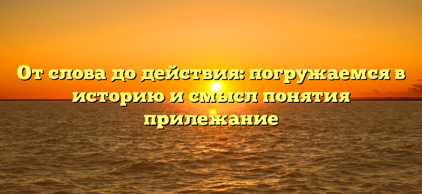 От слова до действия: погружаемся в историю и смысл понятия прилежание