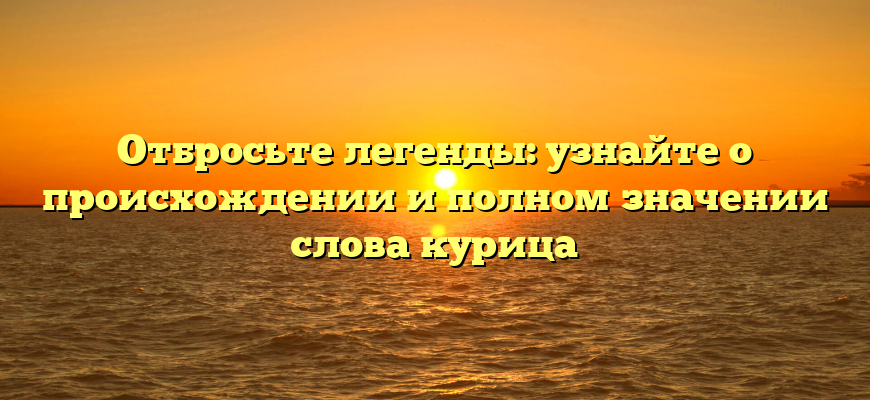 Отбросьте легенды: узнайте о происхождении и полном значении слова курица