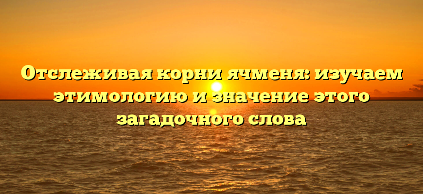 Отслеживая корни ячменя: изучаем этимологию и значение этого загадочного слова