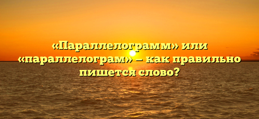 «Параллелограмм» или «параллелограм» — как правильно пишется слово?