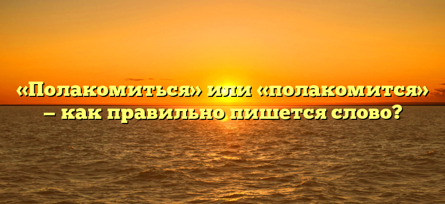 «Полакомиться» или «полакомится» — как правильно пишется слово?