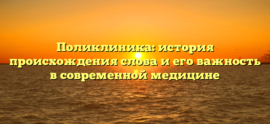 Поликлиника: история происхождения слова и его важность в современной медицине