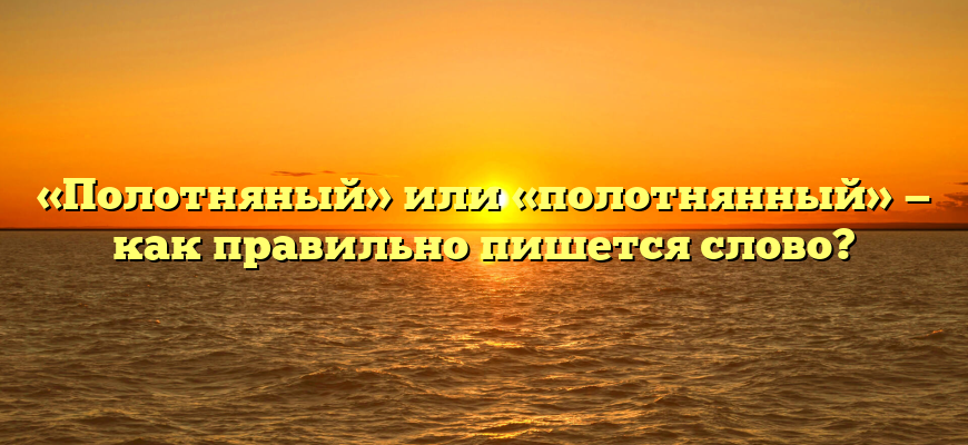 «Полотняный» или «полотнянный» — как правильно пишется слово?