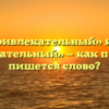 «Привлекательный» или «превлекательный» — как правильно пишется слово?