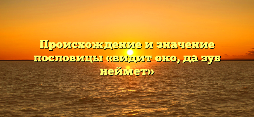 Происхождение и значение пословицы «видит око, да зуб неймет»