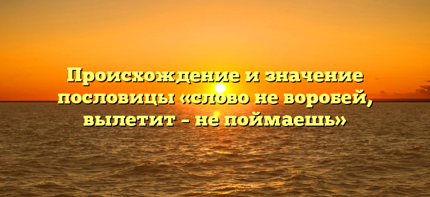 Происхождение и значение пословицы «слово не воробей, вылетит – не поймаешь»