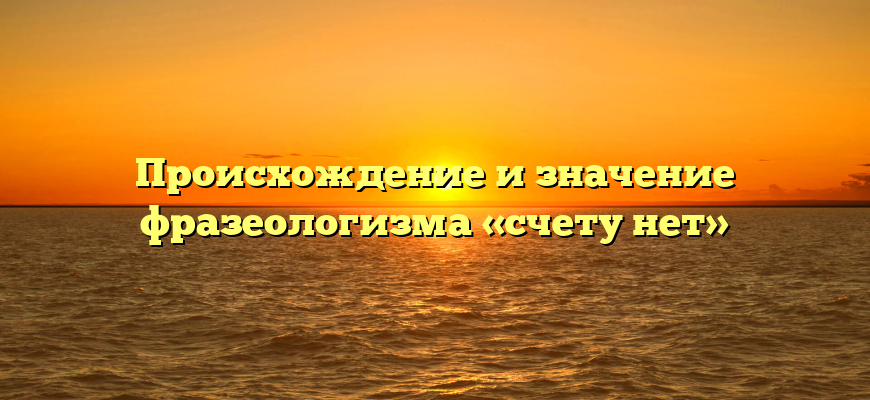 Происхождение и значение фразеологизма «счету нет»