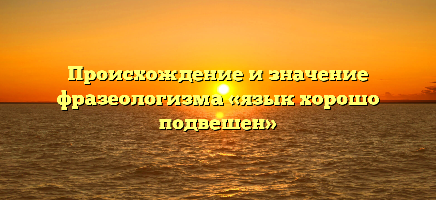 Происхождение и значение фразеологизма «язык хорошо подвешен»