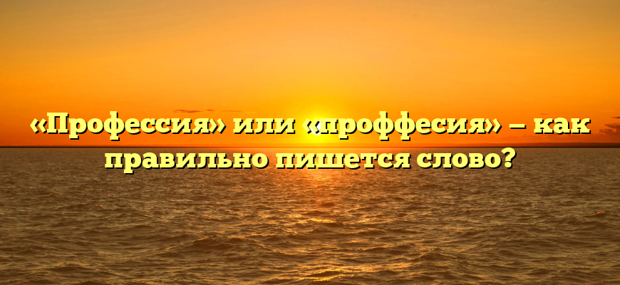 «Профессия» или «проффесия» — как правильно пишется слово?