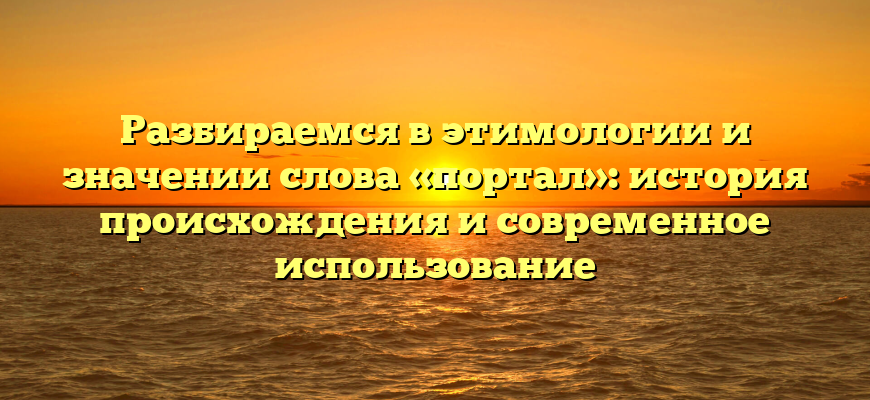 Разбираемся в этимологии и значении слова «портал»: история происхождения и современное использование
