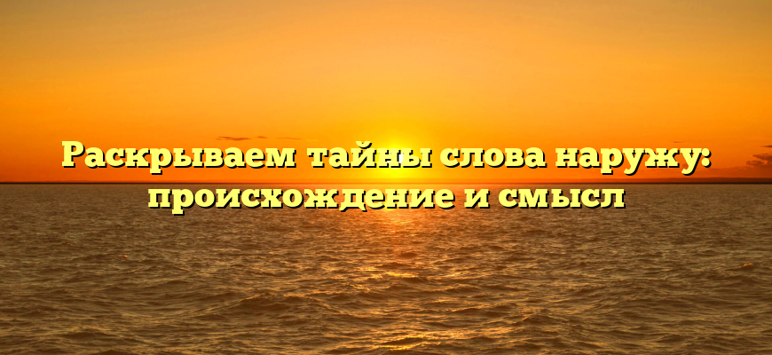 Раскрываем тайны слова наружу: происхождение и смысл