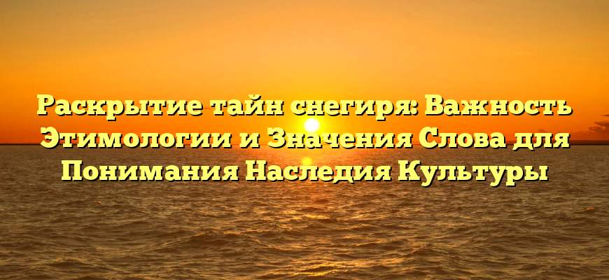 Раскрытие тайн снегиря: Важность Этимологии и Значения Слова для Понимания Наследия Культуры