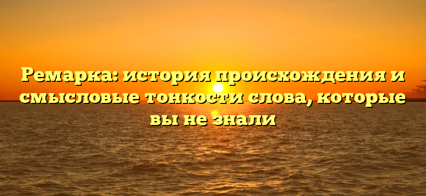 Ремарка: история происхождения и смысловые тонкости слова, которые вы не знали