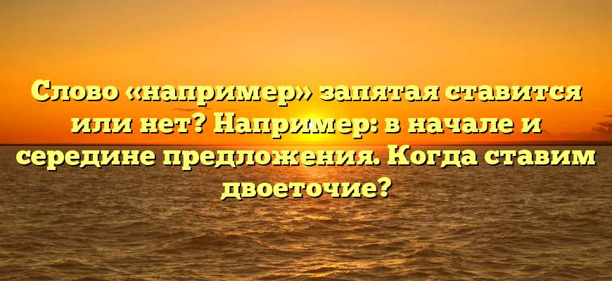 Слово «например» запятая ставится или нет? Например: в начале и середине предложения. Когда ставим двоеточие?