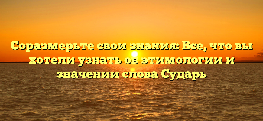 Соразмерьте свои знания: Все, что вы хотели узнать об этимологии и значении слова Сударь