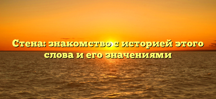 Стена: знакомство с историей этого слова и его значениями