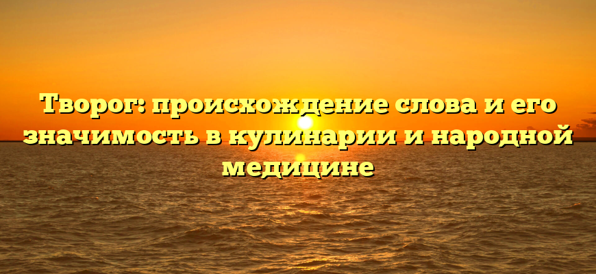 Творог: происхождение слова и его значимость в кулинарии и народной медицине