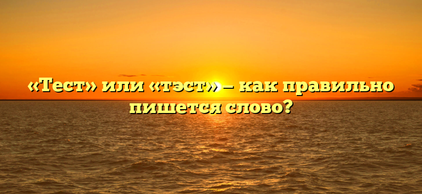 «Тест» или «тэст» — как правильно пишется слово?