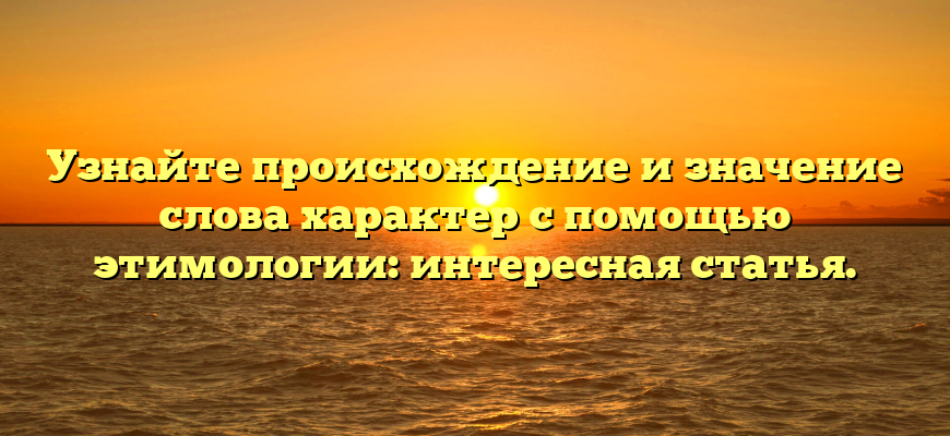 Узнайте происхождение и значение слова характер с помощью этимологии: интересная статья.