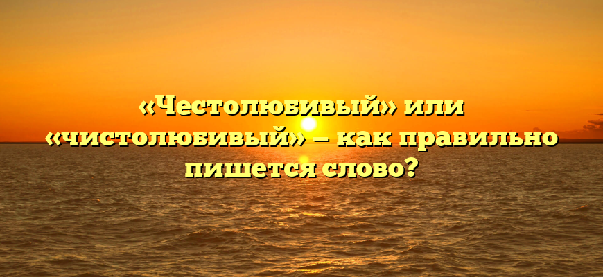 «Честолюбивый» или «чистолюбивый» — как правильно пишется слово?