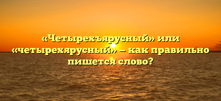 «Четырехъярусный» или «четырехярусный» — как правильно пишется слово?