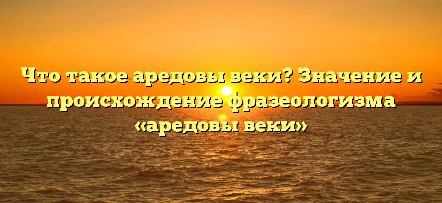 Что такое аредовы веки? Значение и происхождение фразеологизма «аредовы веки»