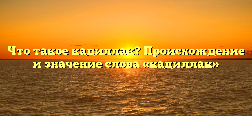Что такое кадиллак? Происхождение и значение слова «кадиллак»