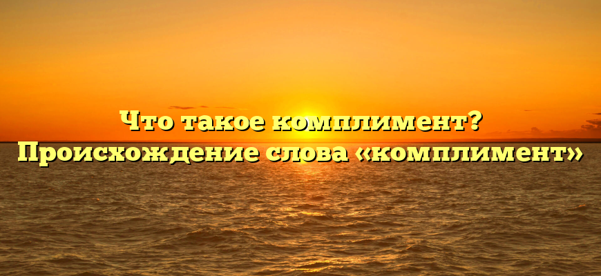 Что такое комплимент? Происхождение слова «комплимент»