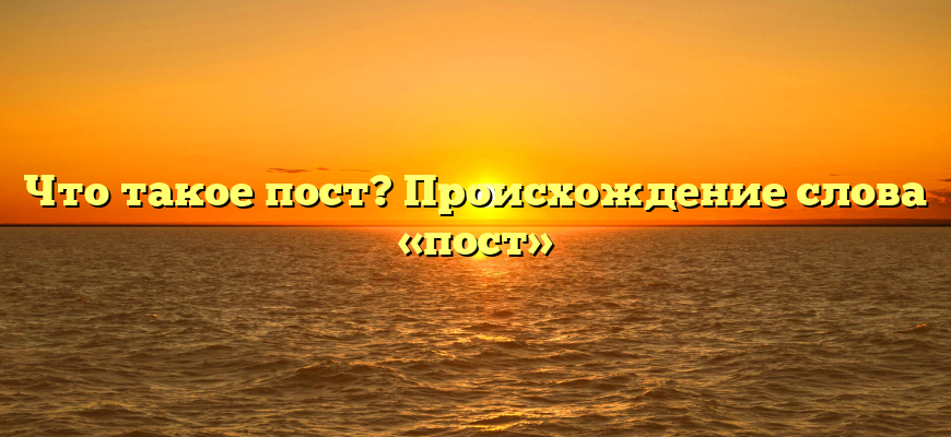 Что такое пост? Происхождение слова «пост»