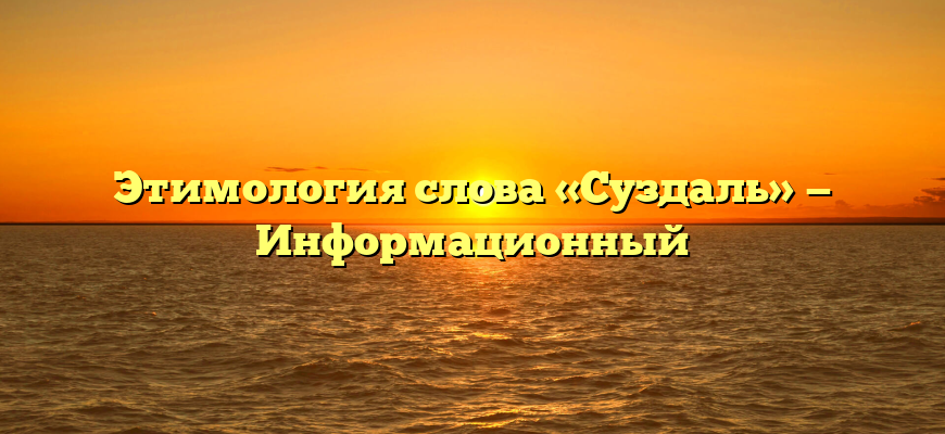 Этимология слова «Суздаль» — Информационный