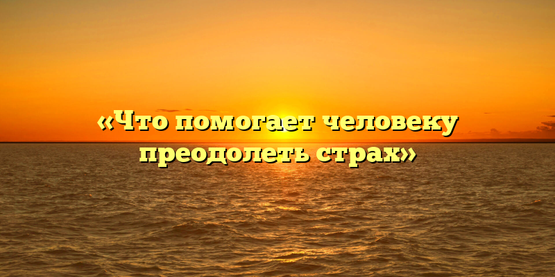 «Что помогает человеку преодолеть страх»