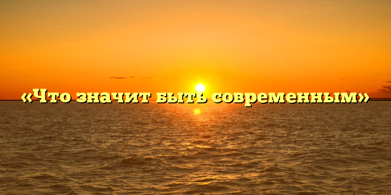 «Что значит быть современным»