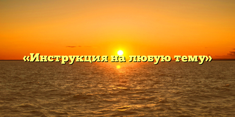 «Инструкция на любую тему»