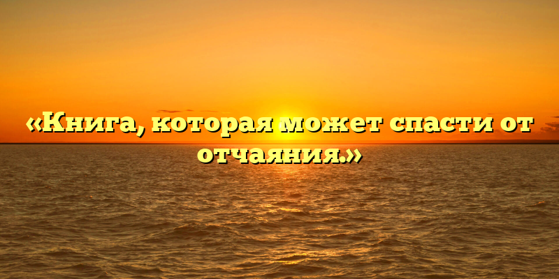 «Книга, которая может спасти от отчаяния.»