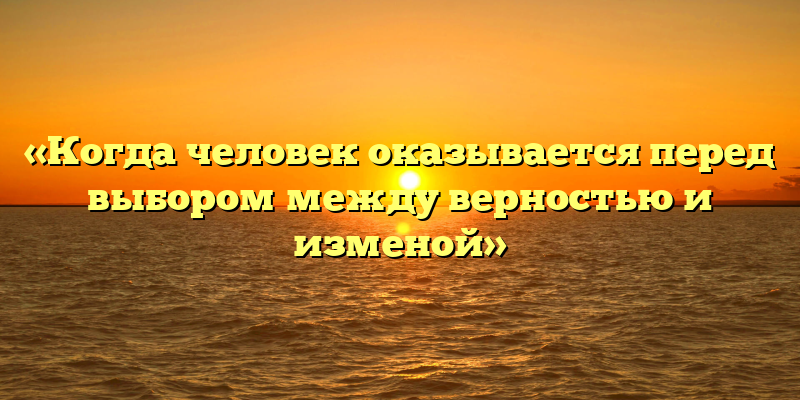 «Когда человек оказывается перед выбором между верностью и изменой»