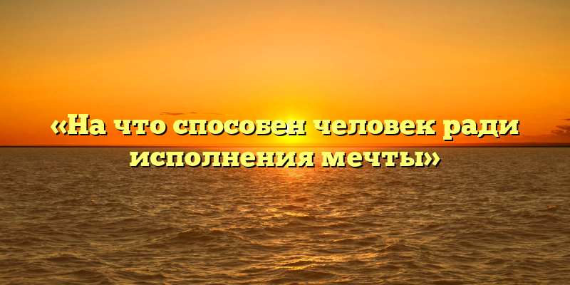 «На что способен человек ради исполнения мечты»