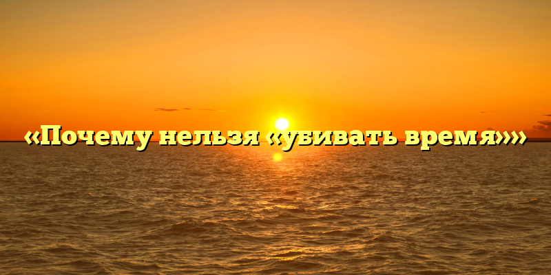 «Почему нельзя «убивать время»»