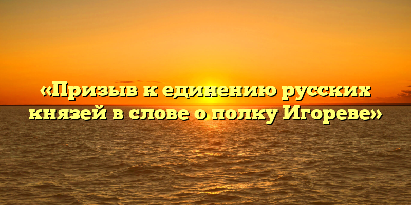 «Призыв к единению русских князей в слове о полку Игореве»