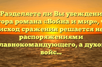 «Разделяете ли Вы убеждение автора романа «Война и мир», что исход сражения решается не распоряжениями главнокомандующего, а духом войска»
