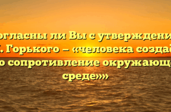 «Согласны ли Вы с утверждением М. Горького — «человека создаёт его сопротивление окружающей среде»»